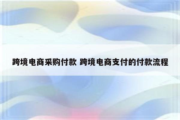 跨境电商采购付款 跨境电商支付的付款流程