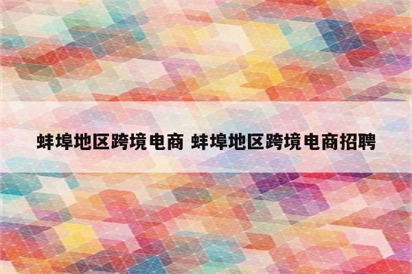 蚌埠地区跨境电商 蚌埠地区跨境电商招聘