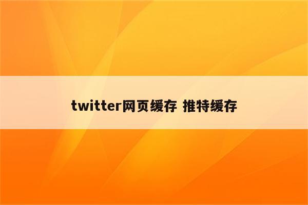 twitter网页缓存 推特缓存