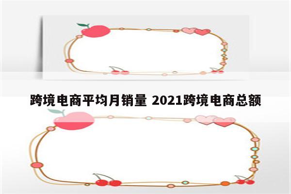 跨境电商平均月销量 2021跨境电商总额