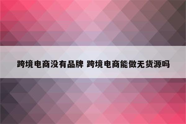 跨境电商没有品牌 跨境电商能做无货源吗