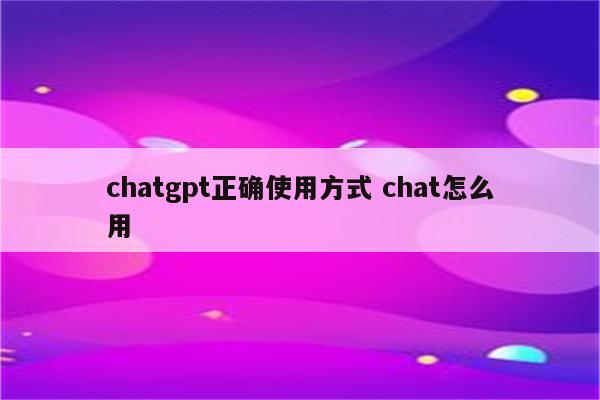 chatgpt正确使用方式 chat怎么用