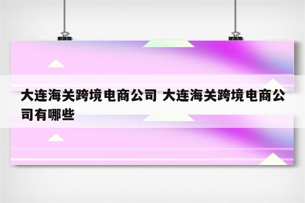 大连海关跨境电商公司 大连海关跨境电商公司有哪些