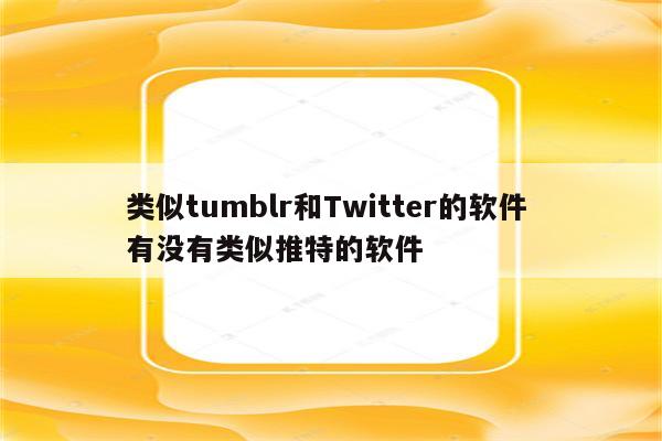 类似tumblr和Twitter的软件 有没有类似推特的软件