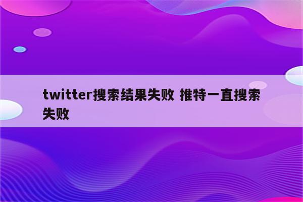 twitter搜索结果失败 推特一直搜索失败
