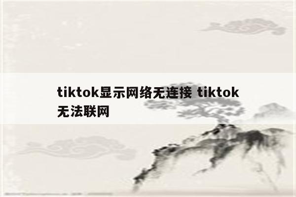 tiktok显示网络无连接 tiktok无法联网