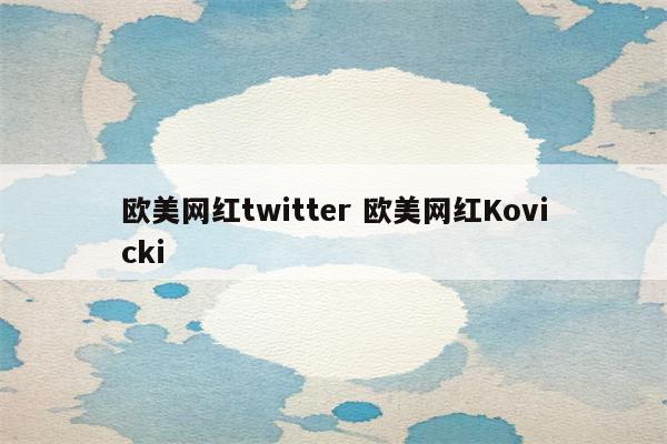 欧美网红twitter 欧美网红Kovicki