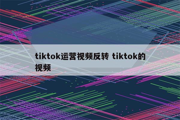 tiktok运营视频反转 tiktok的视频