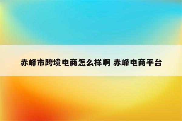 赤峰市跨境电商怎么样啊 赤峰电商平台