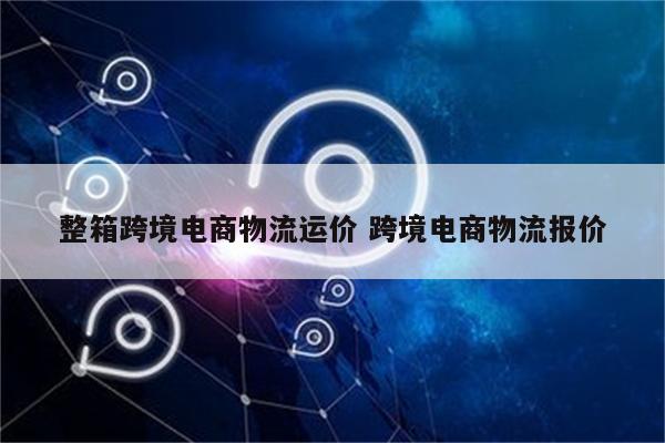 整箱跨境电商物流运价 跨境电商物流报价