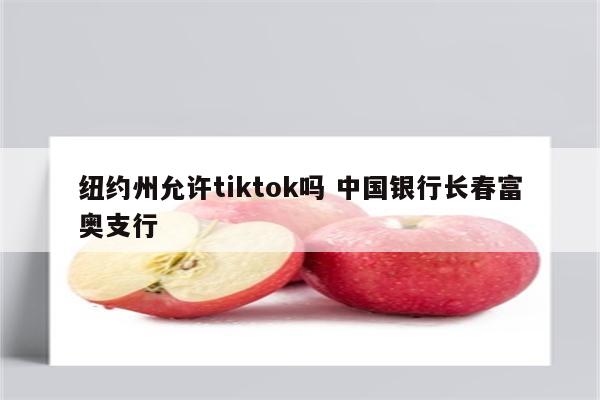 纽约州允许tiktok吗 中国银行长春富奥支行