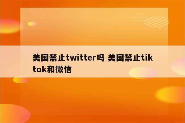美国禁止twitter吗 美国禁止tiktok和微信