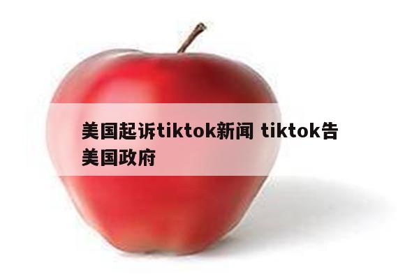 美国起诉tiktok新闻 tiktok告美国政府