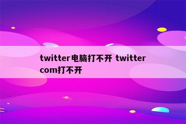 twitter电脑打不开 twittercom打不开