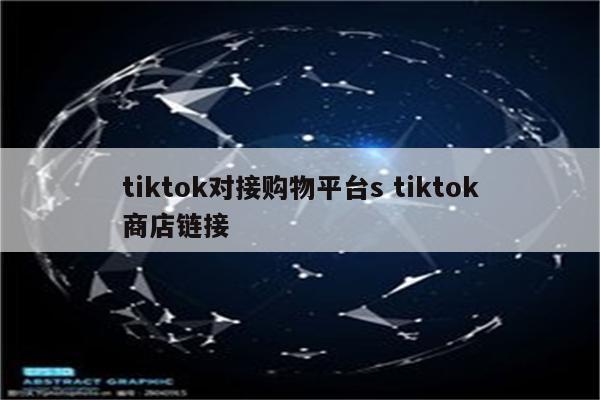 tiktok对接购物平台s tiktok商店链接