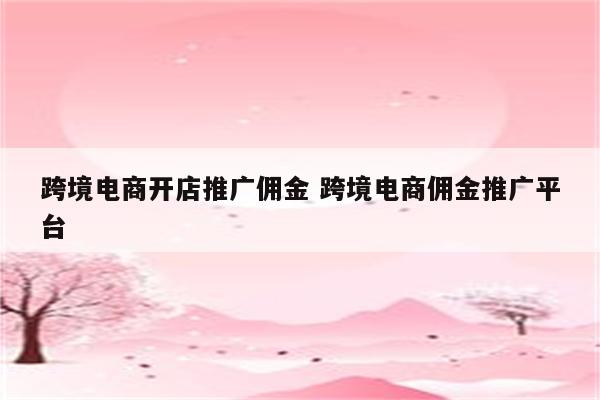 跨境电商开店推广佣金 跨境电商佣金推广平台