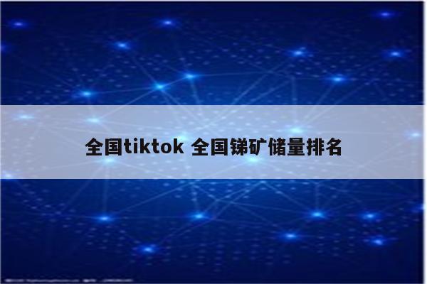全国tiktok 全国锑矿储量排名