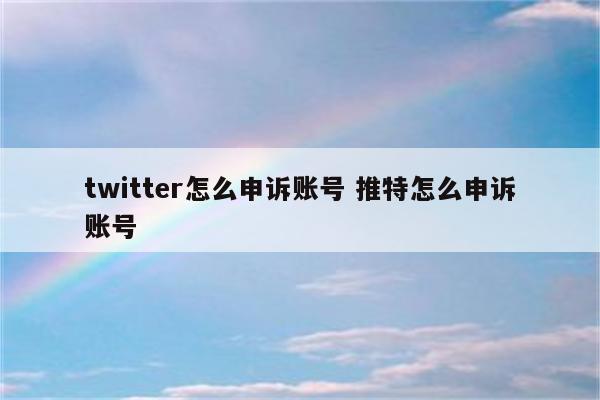 twitter怎么申诉账号 推特怎么申诉账号
