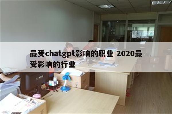 最受chatgpt影响的职业 2020最受影响的行业