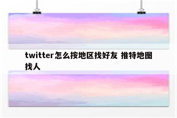 twitter怎么按地区找好友 推特地图找人