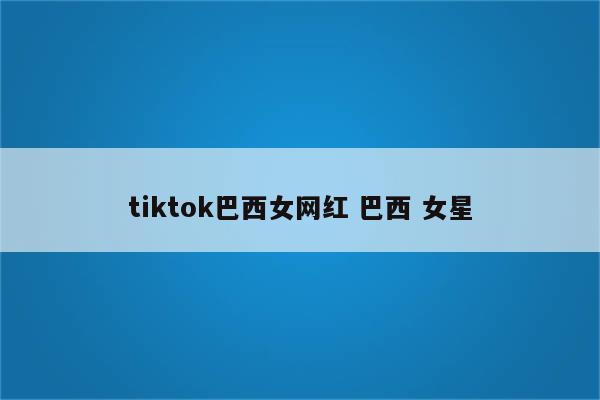 tiktok巴西女网红 巴西 女星