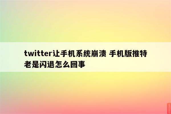 twitter让手机系统崩溃 手机版推特老是闪退怎么回事