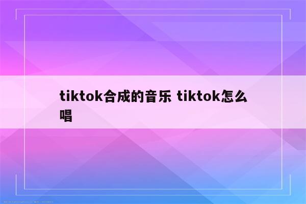 tiktok合成的音乐 tiktok怎么唱