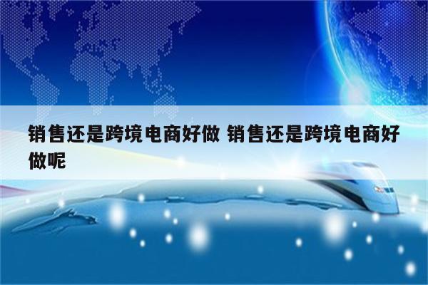 销售还是跨境电商好做 销售还是跨境电商好做呢