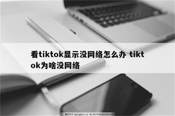 看tiktok显示没网络怎么办 tiktok为啥没网络