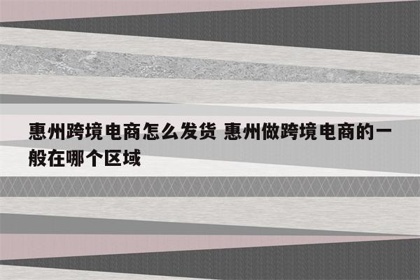 惠州跨境电商怎么发货 惠州做跨境电商的一般在哪个区域