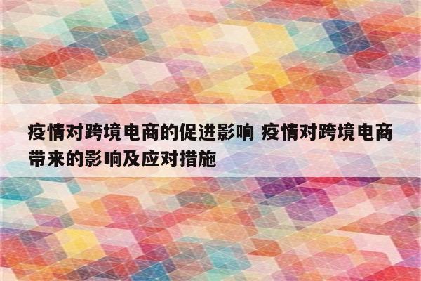 疫情对跨境电商的促进影响 疫情对跨境电商带来的影响及应对措施