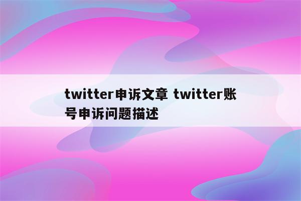 twitter申诉文章 twitter账号申诉问题描述