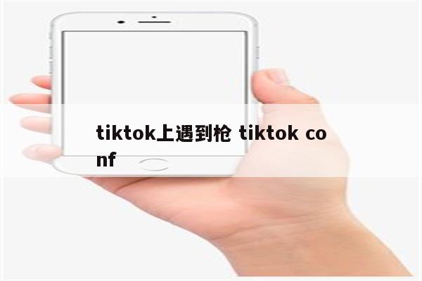 tiktok上遇到枪 tiktok conf