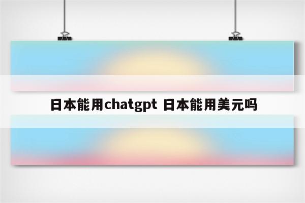 日本能用chatgpt 日本能用美元吗