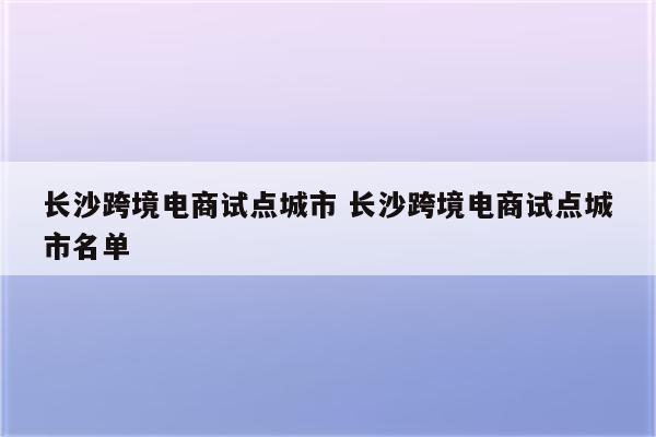 长沙跨境电商试点城市 长沙跨境电商试点城市名单