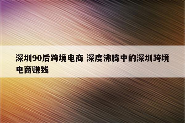 深圳90后跨境电商 深度沸腾中的深圳跨境电商赚钱