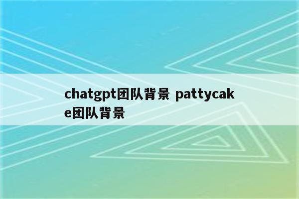 chatgpt团队背景 pattycake团队背景