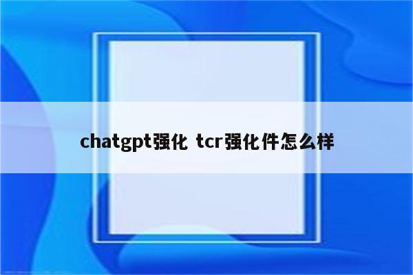 chatgpt强化 tcr强化件怎么样
