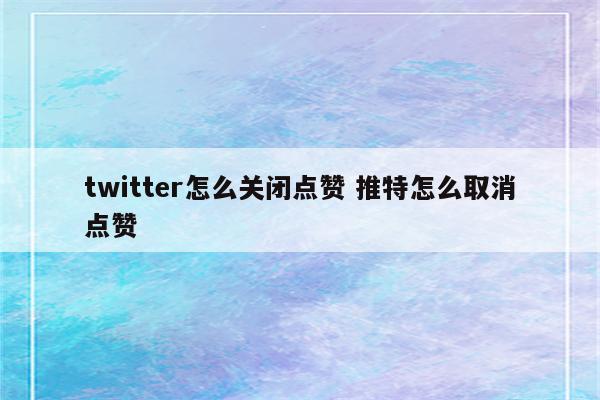 twitter怎么关闭点赞 推特怎么取消点赞