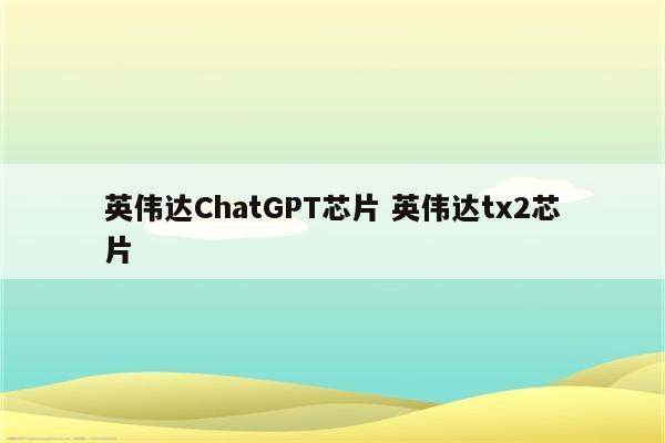 英伟达ChatGPT芯片 英伟达tx2芯片