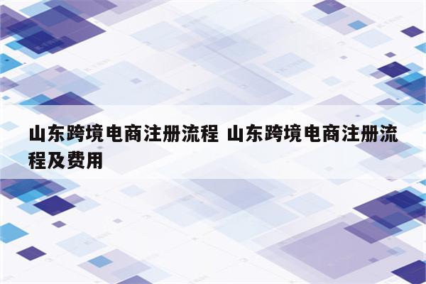 山东跨境电商注册流程 山东跨境电商注册流程及费用
