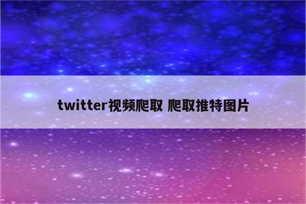 twitter视频爬取 爬取推特图片