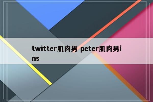 twitter肌肉男 peter肌肉男ins