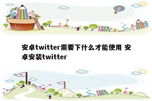 安卓twitter需要下什么才能使用 安卓安装twitter
