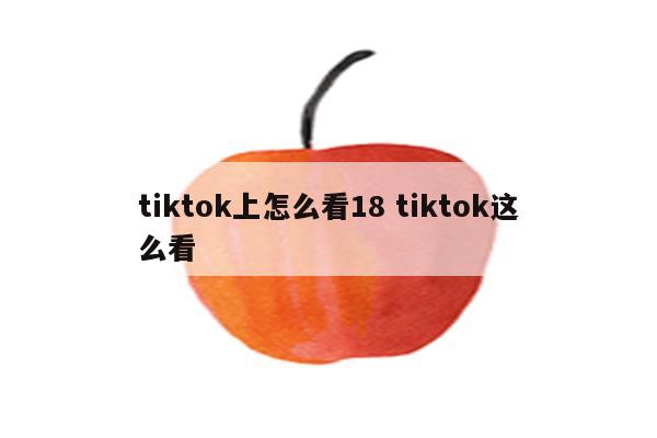 tiktok上怎么看18 tiktok这么看