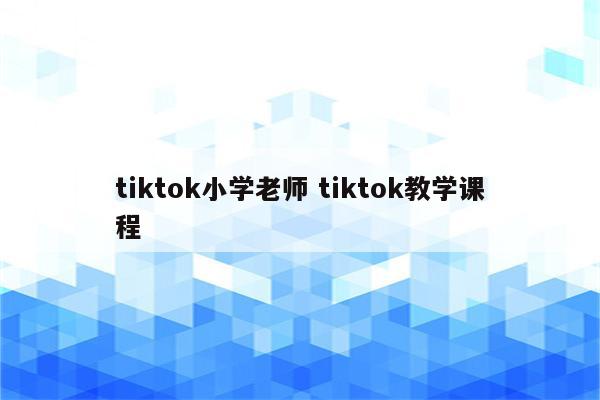 tiktok小学老师 tiktok教学课程