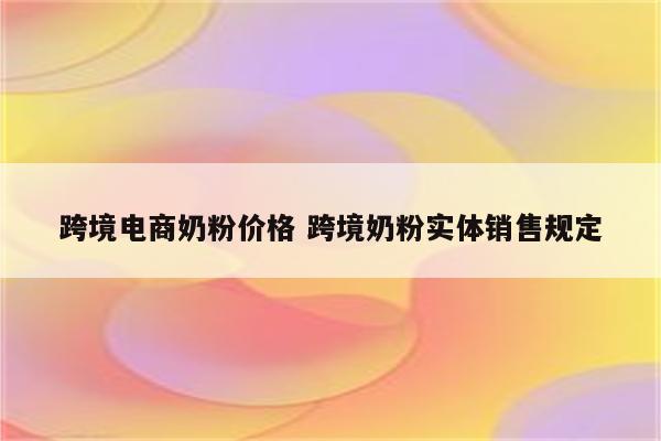 跨境电商奶粉价格 跨境奶粉实体销售规定