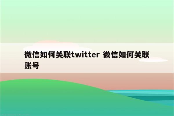 微信如何关联twitter 微信如何关联账号