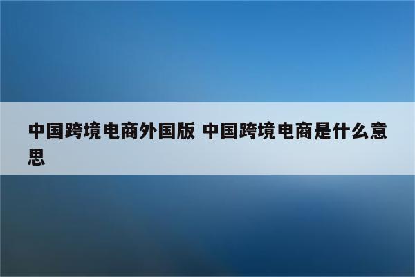 中国跨境电商外国版 中国跨境电商是什么意思