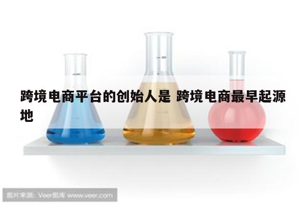 跨境电商平台的创始人是 跨境电商最早起源地